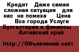 Кредит . Даже самая сложная ситуация - для нас  не помеха . › Цена ­ 90 - Все города Услуги » Бухгалтерия и финансы   . Алтайский край